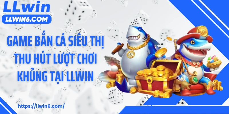Game bắn cá siêu thị thu hút lượt chơi khủng tại LLWIN