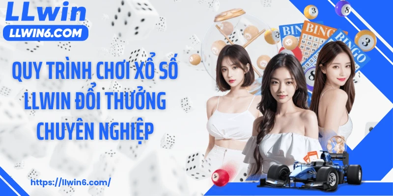 Quy trình chơi xổ số LLWIN đổi thưởng chuyên nghiệp